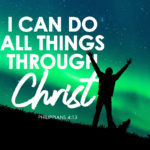 Philippians 4:13 I can do all things through Christ who strengthens me.